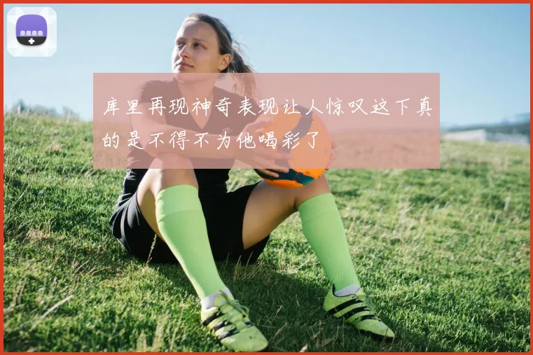 库里再现神奇表现让人惊叹这下真的是不得不为他喝彩了