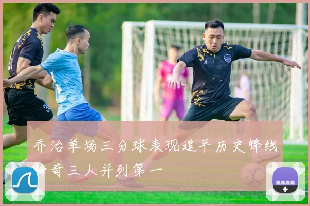 乔治单场三分球表现追平历史锋线传奇三人并列第一