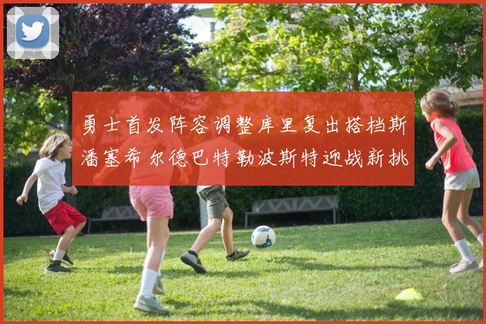勇士首发阵容调整库里复出搭档斯潘塞希尔德巴特勒波斯特迎战新挑战