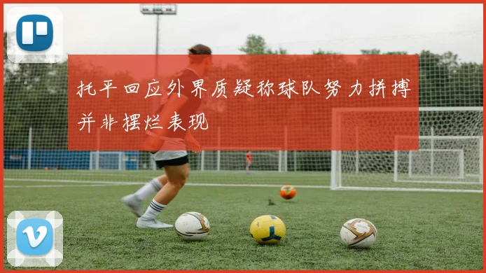 托平回应外界质疑称球队努力拼搏并非摆烂表现