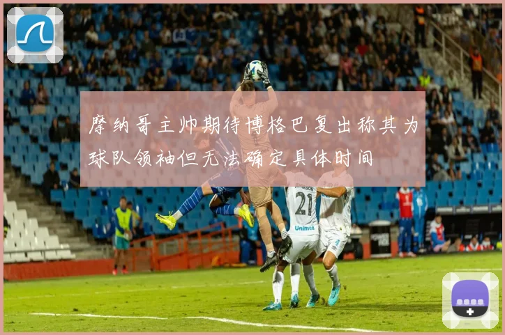 摩纳哥主帅期待博格巴复出称其为球队领袖但无法确定具体时间