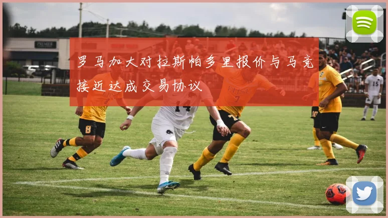 罗马加大对拉斯帕多里报价与马竞接近达成交易协议