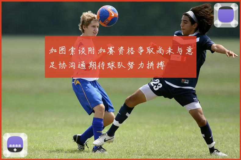 加图索谈附加赛资格争取尚未与意足协沟通期待球队努力拼搏