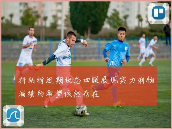科纳特近期状态回暖展现实力利物浦续约希望依然存在