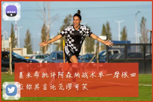 基米希批评阿森纳战术单一摩根回应称其言论荒谬可笑