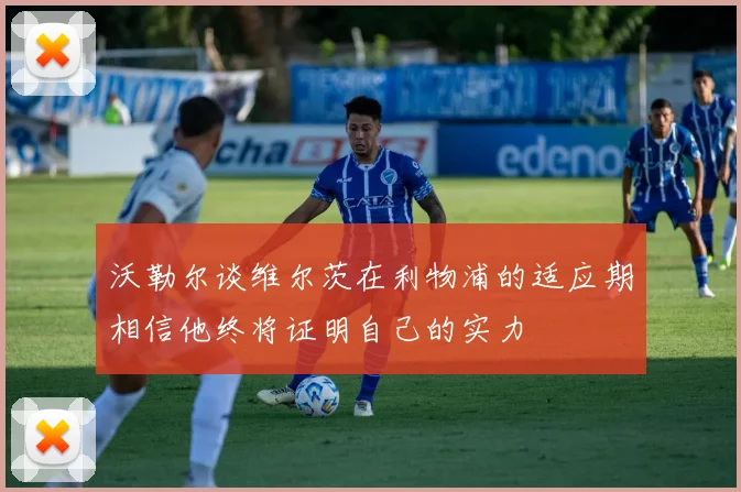 沃勒尔谈维尔茨在利物浦的适应期相信他终将证明自己的实力