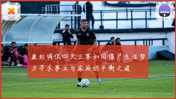 康利调侃四天三赛如同僵尸生活努力寻求事业与家庭的平衡之道