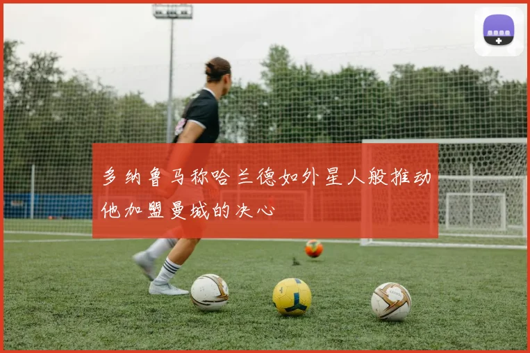 多纳鲁马称哈兰德如外星人般推动他加盟曼城的决心