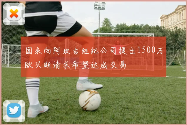 国米向阿坎吉经纪公司提出1500万欧买断请求希望达成交易