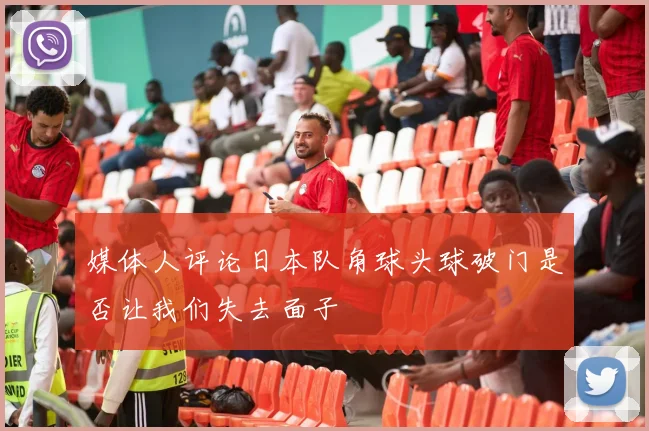 媒体人评论日本队角球头球破门是否让我们失去面子