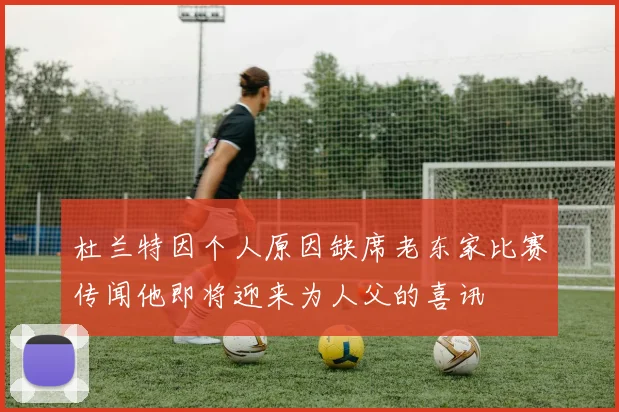 杜兰特因个人原因缺席老东家比赛传闻他即将迎来为人父的喜讯