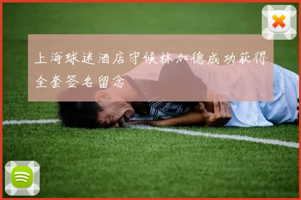 上海球迷酒店守候林加德成功获得全套签名留念