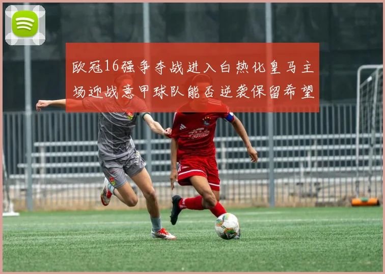 欧冠16强争夺战进入白热化皇马主场迎战意甲球队能否逆袭保留希望