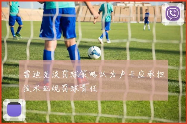 雷迪克谈罚球策略认为卢卡应承担技术犯规罚球责任