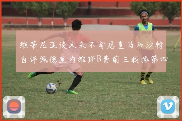 维蒂尼亚谈未来不考虑皇马和沙特自评佩德里内维斯B费前三我排第四