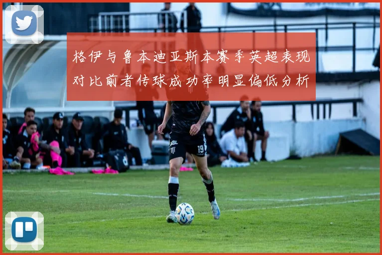 格伊与鲁本迪亚斯本赛季英超表现对比前者传球成功率明显偏低分析