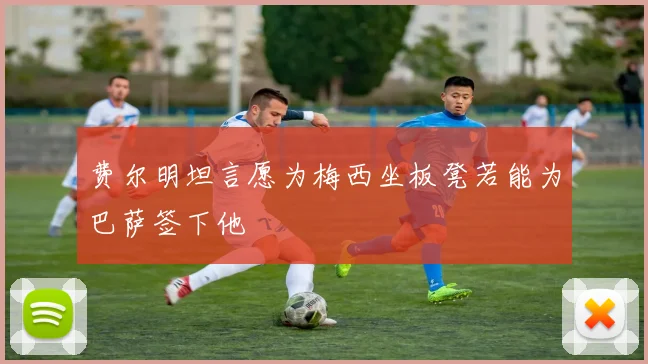 费尔明坦言愿为梅西坐板凳若能为巴萨签下他