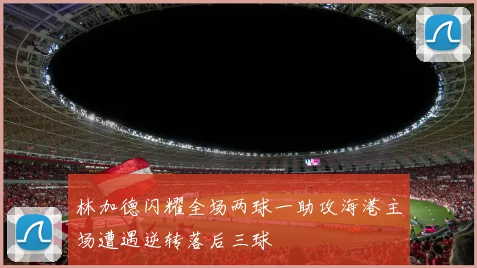 林加德闪耀全场两球一助攻海港主场遭遇逆转落后三球