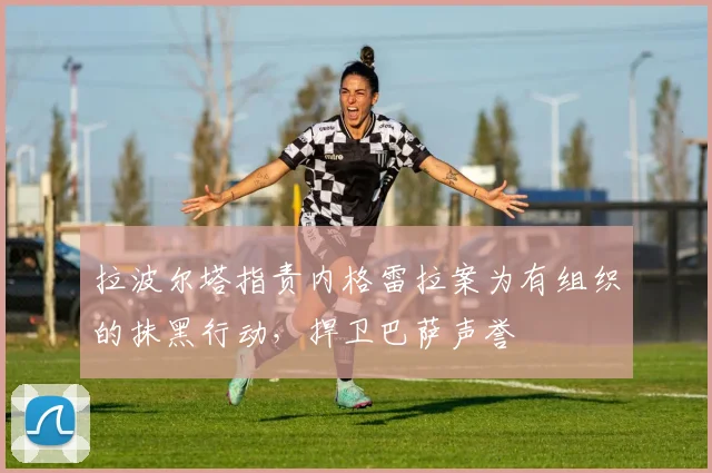 拉波尔塔指责内格雷拉案为有组织的抹黑行动，捍卫巴萨声誉