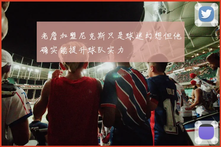 老詹加盟尼克斯只是球迷幻想但他确实能提升球队实力