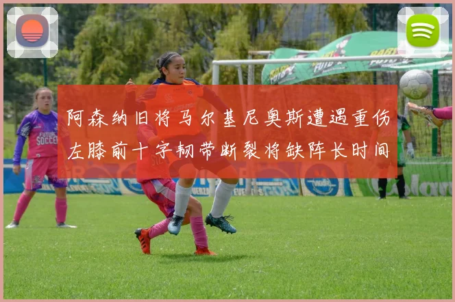 阿森纳旧将马尔基尼奥斯遭遇重伤左膝前十字韧带断裂将缺阵长时间