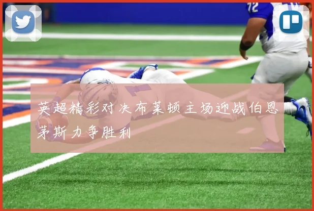 英超精彩对决布莱顿主场迎战伯恩茅斯力争胜利