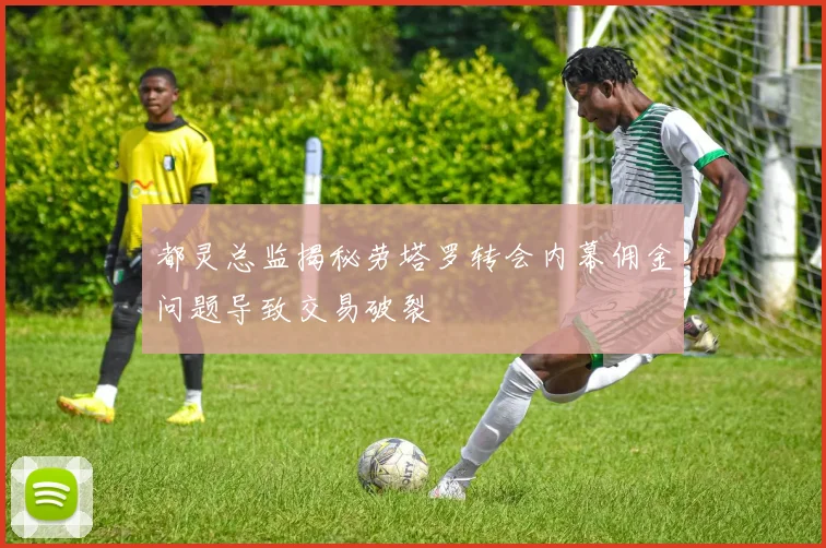 都灵总监揭秘劳塔罗转会内幕佣金问题导致交易破裂