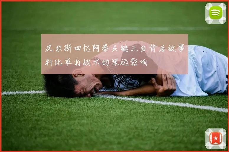 皮尔斯回忆阿泰关键三分背后故事科比单打战术的深远影响
