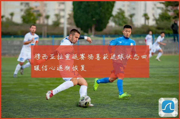 穆西亚拉重返赛场喜获进球状态回暖信心逐渐恢复