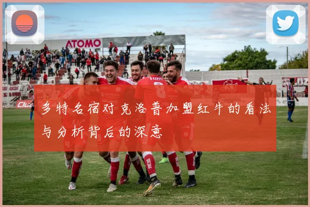 多特名宿对克洛普加盟红牛的看法与分析背后的深意