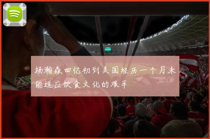 杨瀚森回忆初到美国经历一个月未能适应饮食文化的艰辛