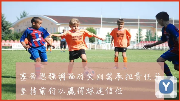 塞蒂恩强调面对失利需承担责任并坚持前行以赢得球迷信任