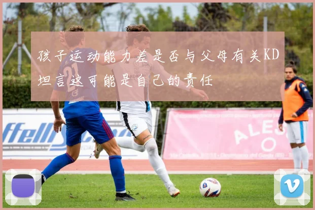 孩子运动能力差是否与父母有关KD坦言这可能是自己的责任