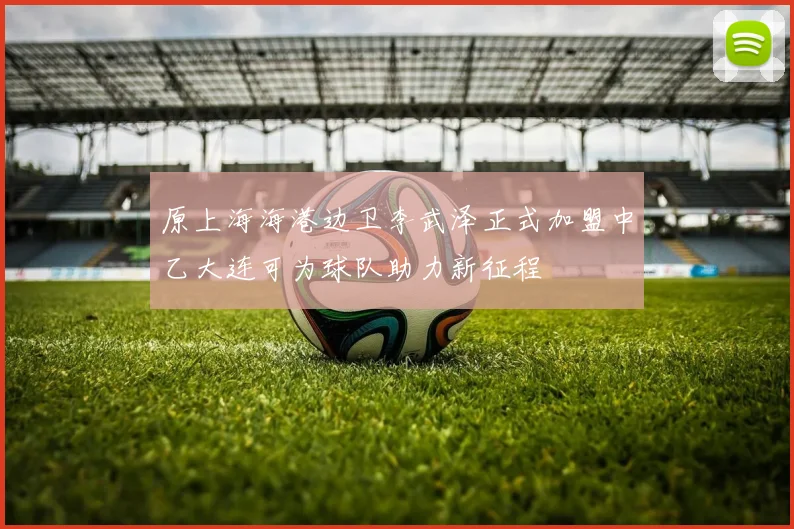 原上海海港边卫李武泽正式加盟中乙大连可为球队助力新征程