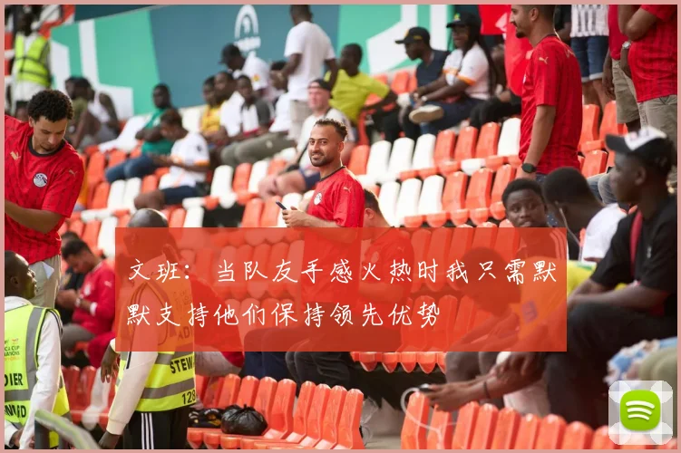 文班：当队友手感火热时我只需默默支持他们保持领先优势