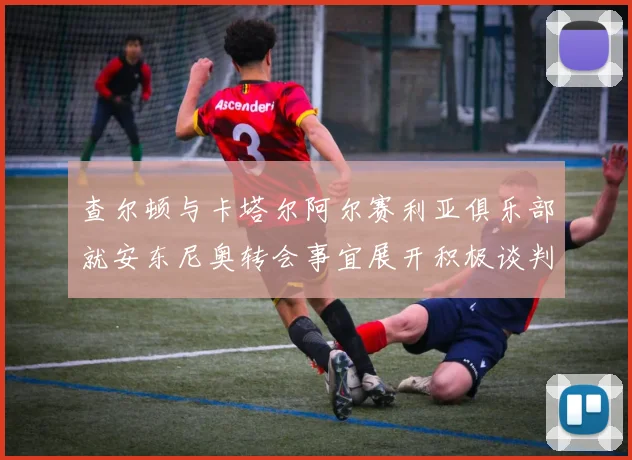 查尔顿与卡塔尔阿尔赛利亚俱乐部就安东尼奥转会事宜展开积极谈判