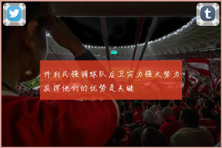 许利民强调球队后卫实力强大努力发挥他们的优势是关键