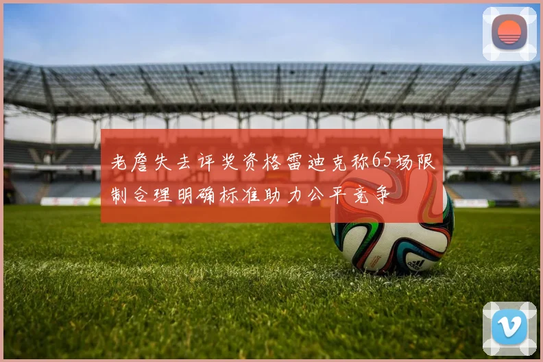 老詹失去评奖资格雷迪克称65场限制合理明确标准助力公平竞争