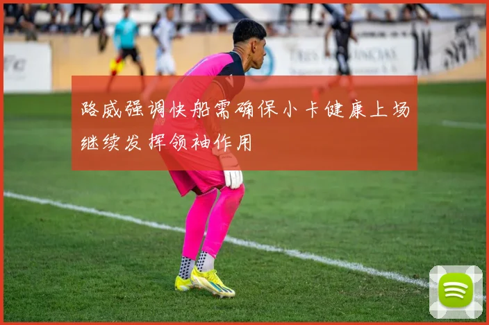 路威强调快船需确保小卡健康上场继续发挥领袖作用