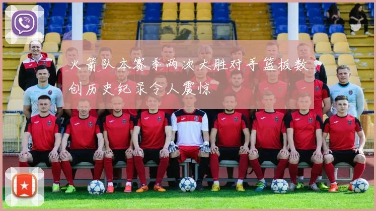 火箭队本赛季两次大胜对手篮板数创历史纪录令人震惊