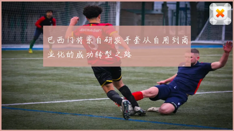 巴西门将亲自研发手套从自用到商业化的成功转型之路