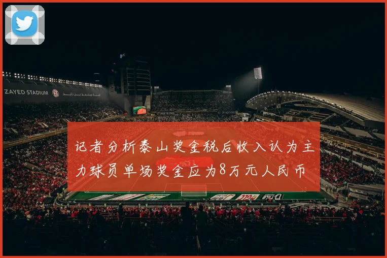 记者分析泰山奖金税后收入认为主力球员单场奖金应为8万元人民币