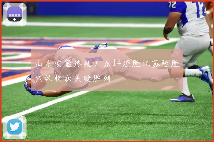 山东女篮终结广东14连胜江苏险胜武汉收获关键胜利