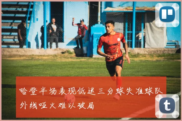哈登半场表现低迷三分球失准球队外线哑火难以破局