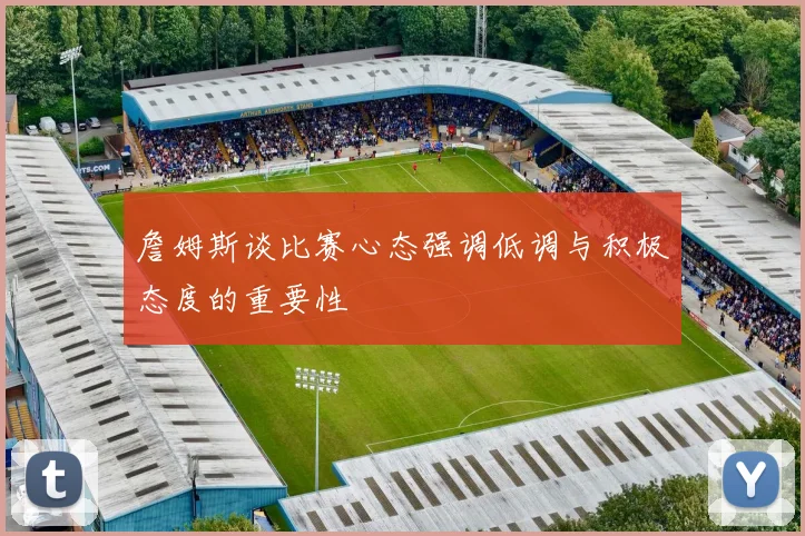 詹姆斯谈比赛心态强调低调与积极态度的重要性