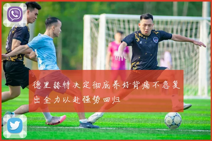 德里赫特决定彻底养好背痛不急复出全力以赴强势回归