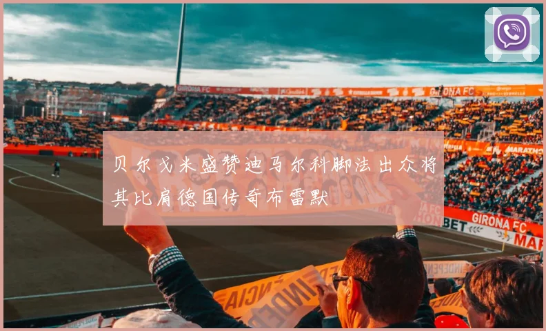 贝尔戈米盛赞迪马尔科脚法出众将其比肩德国传奇布雷默
