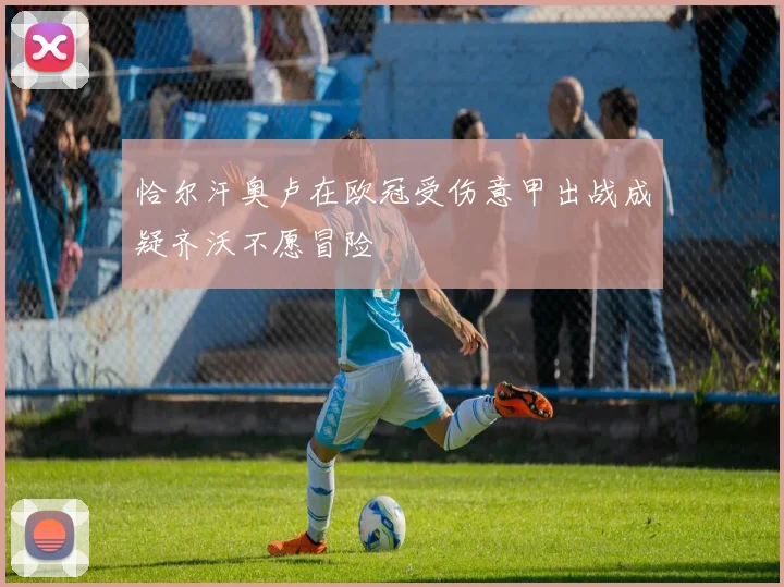 恰尔汗奥卢在欧冠受伤意甲出战成疑齐沃不愿冒险