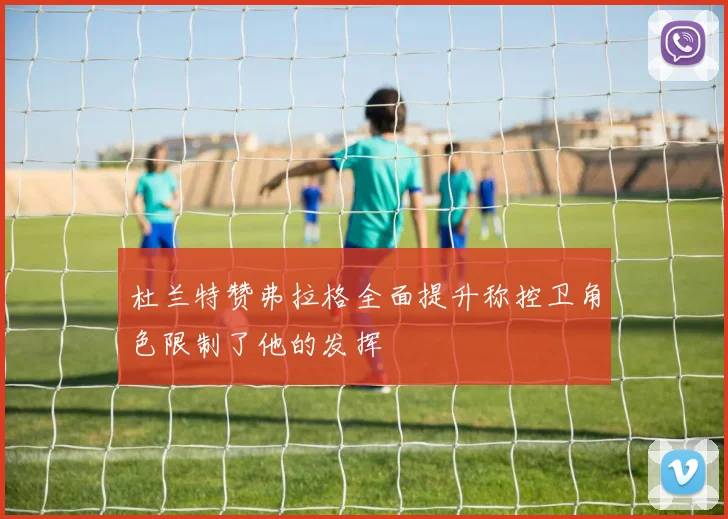 杜兰特赞弗拉格全面提升称控卫角色限制了他的发挥