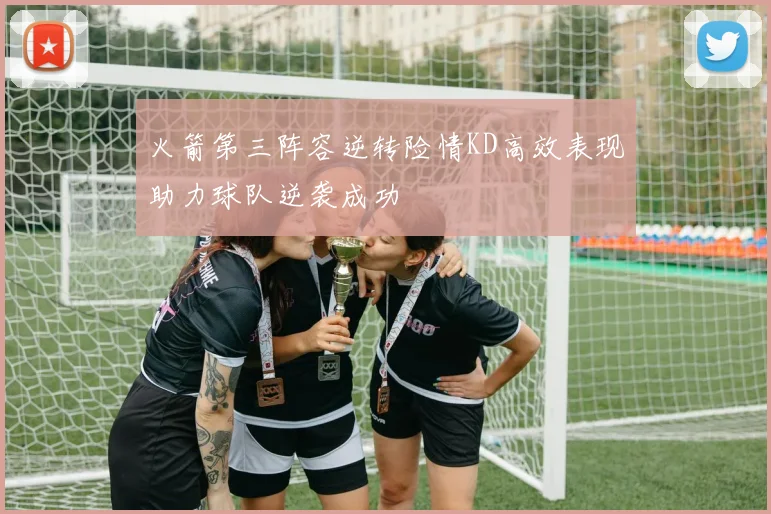 火箭第三阵容逆转险情KD高效表现助力球队逆袭成功